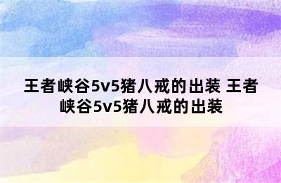 王者峡谷5v5猪八戒的出装 王者峡谷5v5猪八戒的出装